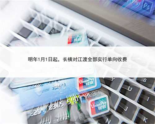 明年1月1日起，长横对江渡全部实行单向收费