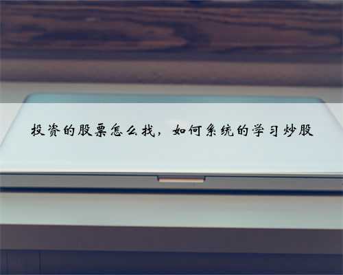 投资的股票怎么找，如何系统的学习炒股