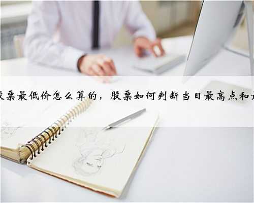 当天股票最低价怎么算的，股票如何判断当日最高点和最低点