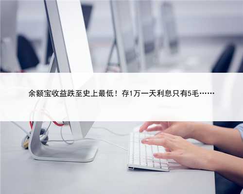 余额宝收益跌至史上最低！存1万一天利息只有5毛……