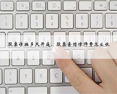 股票诈骗多久开庭，股票索赔律师费怎么收