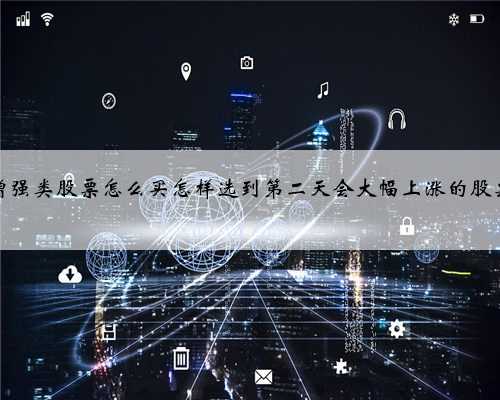 增强类股票怎么买怎样选到第二天会大幅上涨的股票