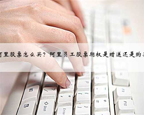 阿里股票怎么买？阿里员工股票期权是赠送还是购买
