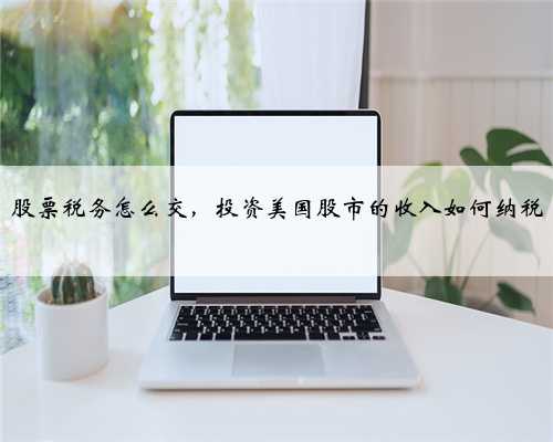 股票税务怎么交，投资美国股市的收入如何纳税