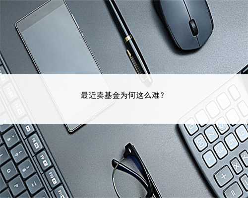 最近卖基金为何这么难？