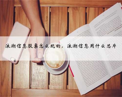 浪潮信息股票怎么玩的，浪潮信息用什么芯片