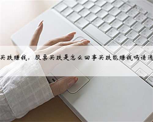 股票怎么买跌赚钱，股票买跌是怎么回事买跌能赚钱吗请通俗的解释