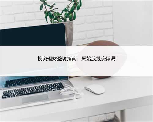 投资理财避坑指南：原始股投资骗局