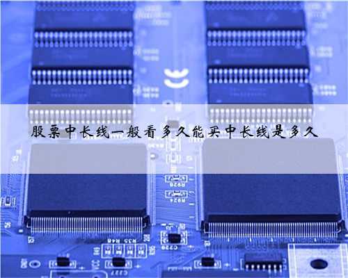 股票中长线一般看多久能买中长线是多久