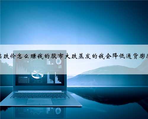 股票跌价怎么赚钱的股市大跌蒸发的钱会降低通货膨胀吗