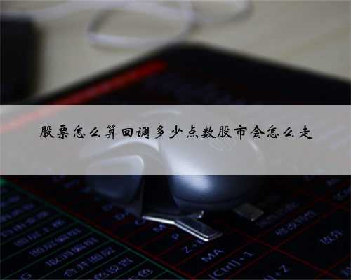 股票怎么算回调多少点数股市会怎么走