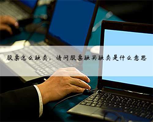 股票怎么融卖，请问股票融买融卖是什么意思