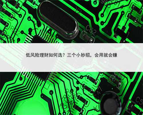 低风险理财如何选？三个小妙招，会用就会赚
