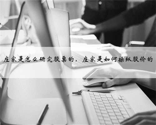 庄家是怎么研究股票的，庄家是如何操纵股价的