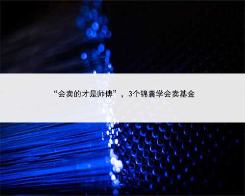 “会卖的才是师傅”，3个锦囊学会卖基金