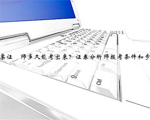 股票证劵师多久能考出来？证券分析师报考条件和步骤