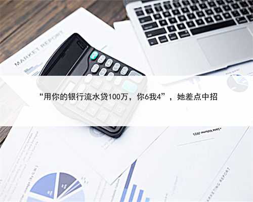 “用你的银行流水贷100万，你6我4”，她差点中招