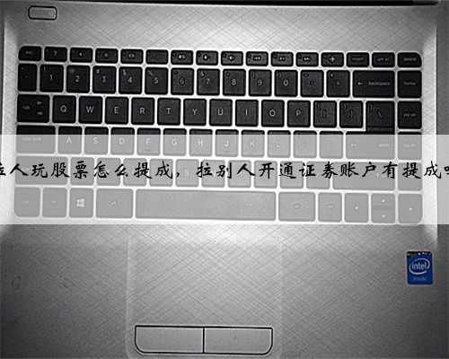 拉人玩股票怎么提成，拉别人开通证券账户有提成吗