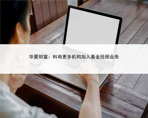 华夏财富：料有更多机构加入基金投顾业务