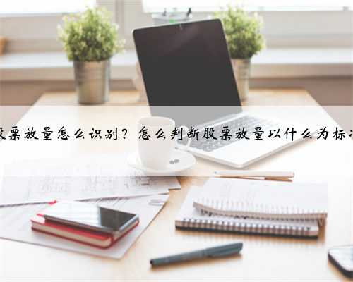 股票放量怎么识别？怎么判断股票放量以什么为标准