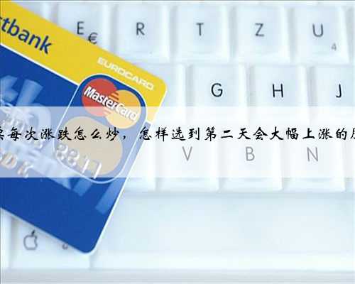 股票每次涨跌怎么炒，怎样选到第二天会大幅上涨的股票