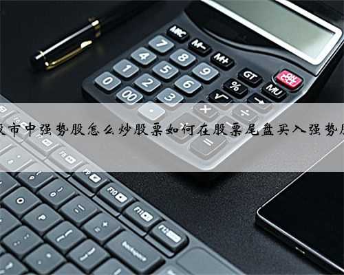 股市中强势股怎么炒股票如何在股票尾盘买入强势股