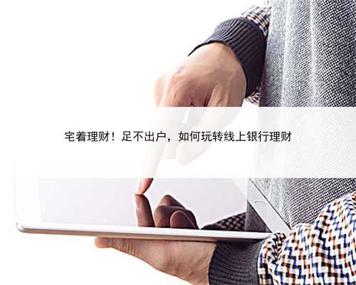 宅着理财！足不出户，如何玩转线上银行理财