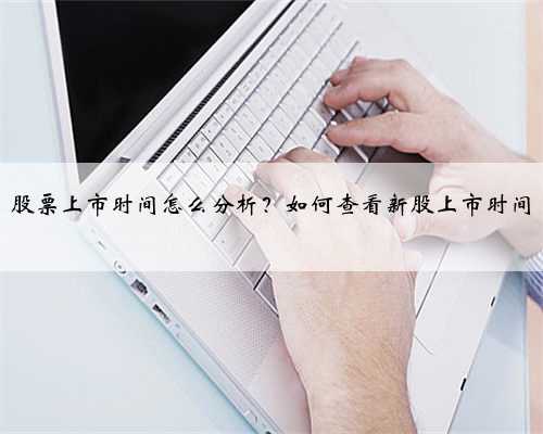 股票上市时间怎么分析？如何查看新股上市时间