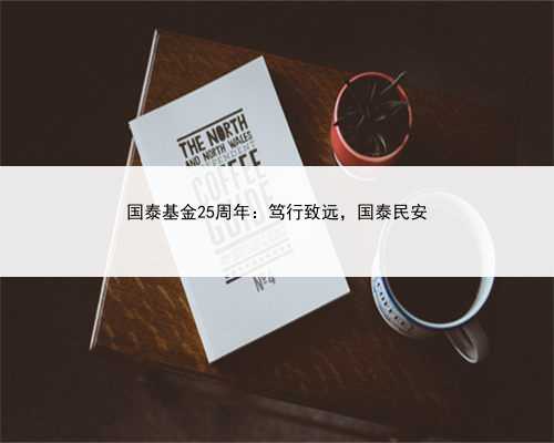 国泰基金25周年：笃行致远，国泰民安