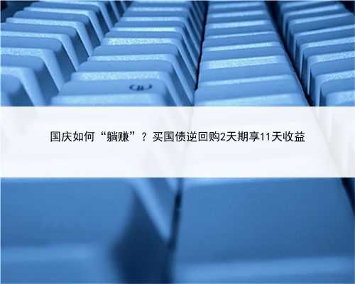 国庆如何“躺赚”？买国债逆回购2天期享11天收益