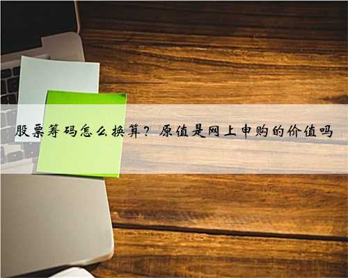股票筹码怎么换算？原值是网上申购的价值吗