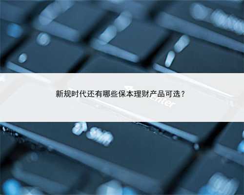 新规时代还有哪些保本理财产品可选？