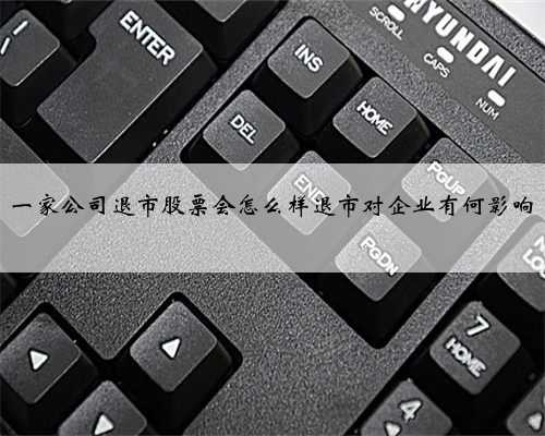 一家公司退市股票会怎么样退市对企业有何影响