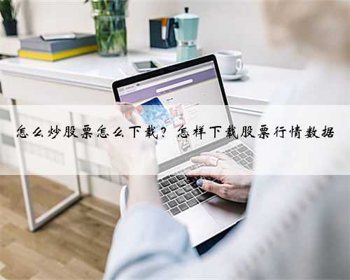 怎么炒股票怎么下载？怎样下载股票行情数据