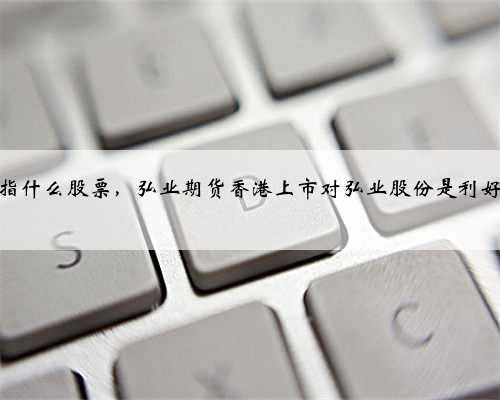 弘业期货指什么股票，弘业期货香港上市对弘业股份是利好还是利空