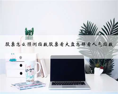 股票怎么预测指数股票看大盘怎样看人气指数