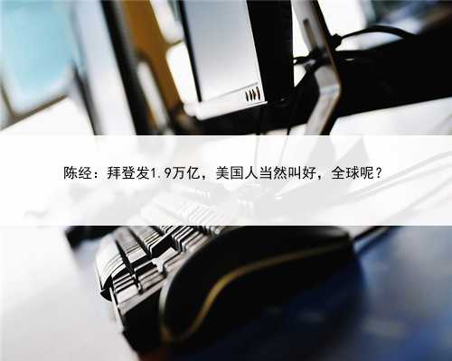 陈经：拜登发1.9万亿，美国人当然叫好，全球呢？