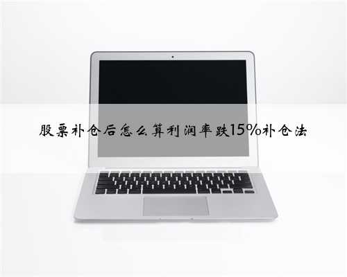 股票补仓后怎么算利润率跌15%补仓法