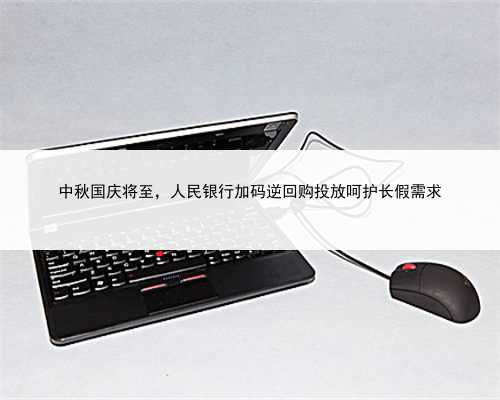 中秋国庆将至，人民银行加码逆回购投放呵护长假需求