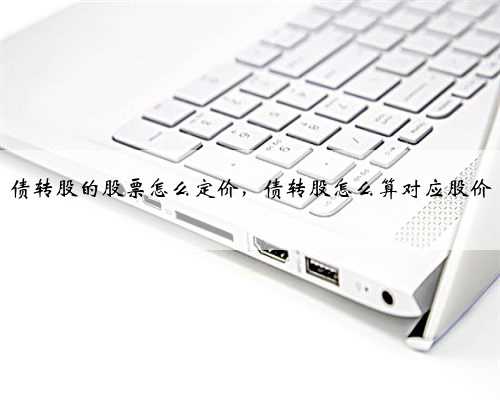 债转股的股票怎么定价，债转股怎么算对应股价