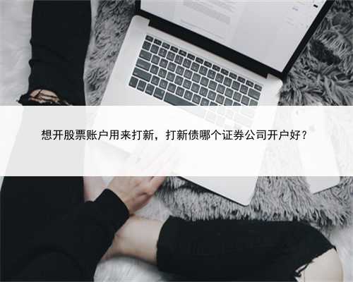 想开股票账户用来打新，打新债哪个证券公司开户好？