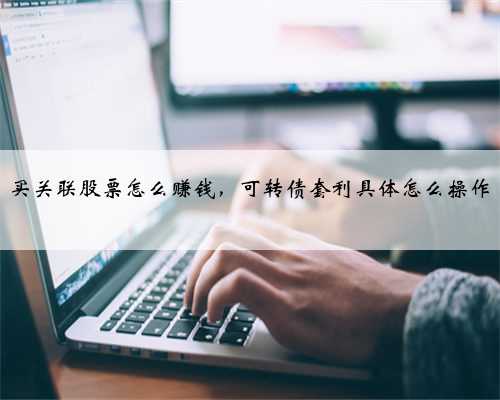 买关联股票怎么赚钱，可转债套利具体怎么操作