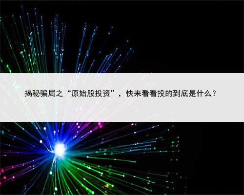 揭秘骗局之“原始股投资”，快来看看投的到底是什么？
