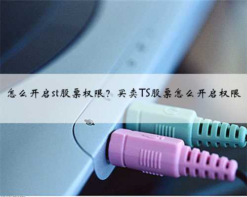 怎么开启st股票权限？买卖TS股票怎么开启权限