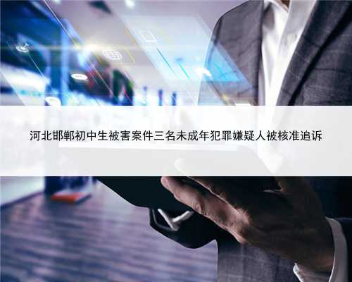 河北邯郸初中生被害案件三名未成年犯罪嫌疑人被核准追诉