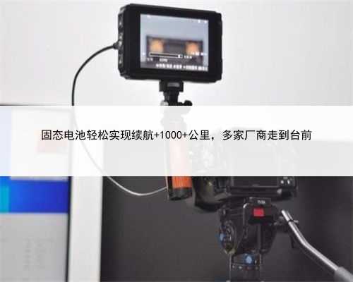 固态电池轻松实现续航 1000 公里，多家厂商走到台前