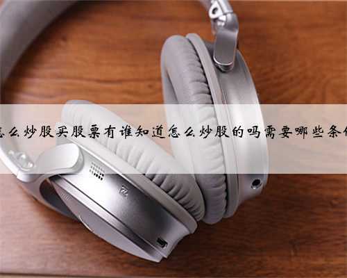 怎么炒股买股票有谁知道怎么炒股的吗需要哪些条件