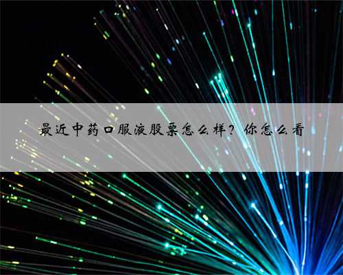 最近中药口服液股票怎么样？你怎么看