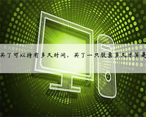 股票买了可以持有多久时间，买了一只股票多久才算是股东