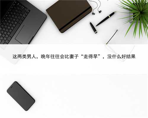 这两类男人，晚年往往会比妻子“走得早”，没什么好结果